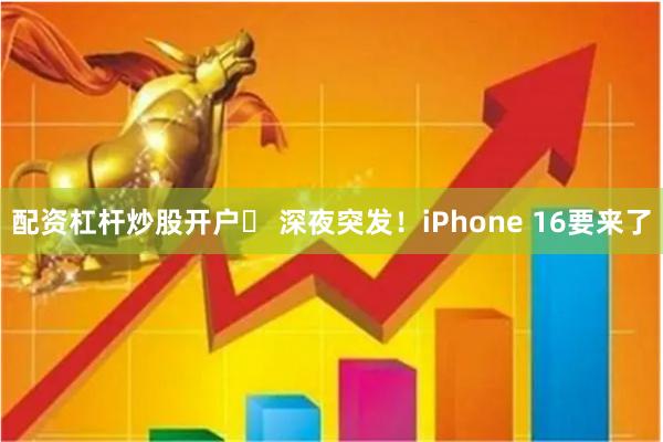 配资杠杆炒股开户	 深夜突发！iPhone 16要来了