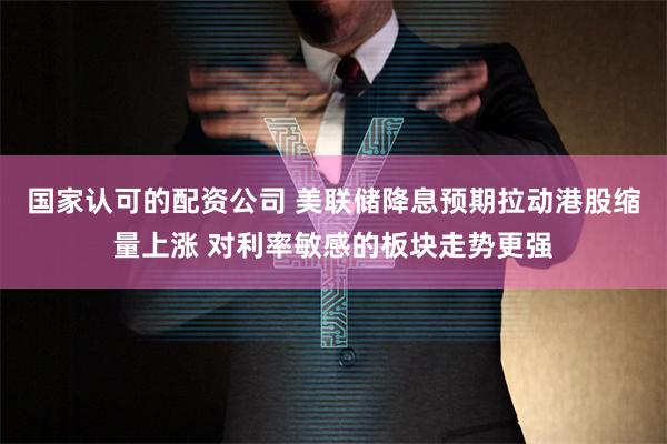 国家认可的配资公司 美联储降息预期拉动港股缩量上涨 对利率敏感的板块走势更强