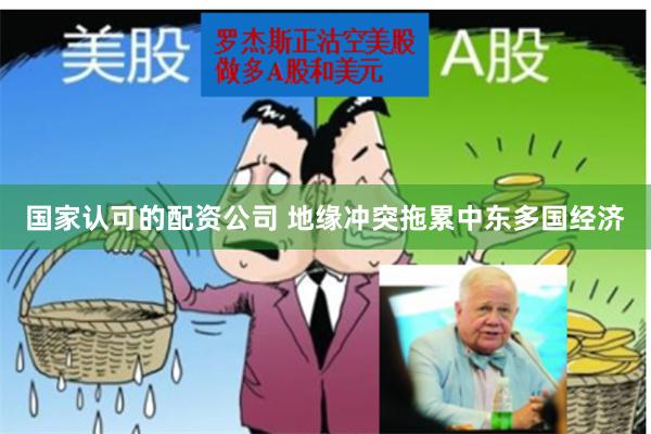 国家认可的配资公司 地缘冲突拖累中东多国经济