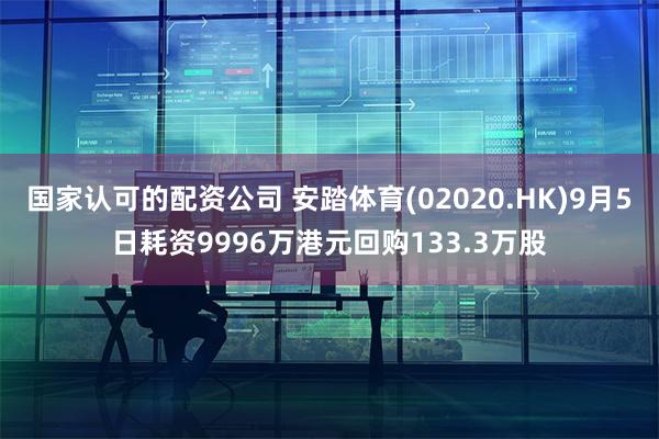 国家认可的配资公司 安踏体育(02020.HK)9月5日耗资9996万港元回购133.3万股