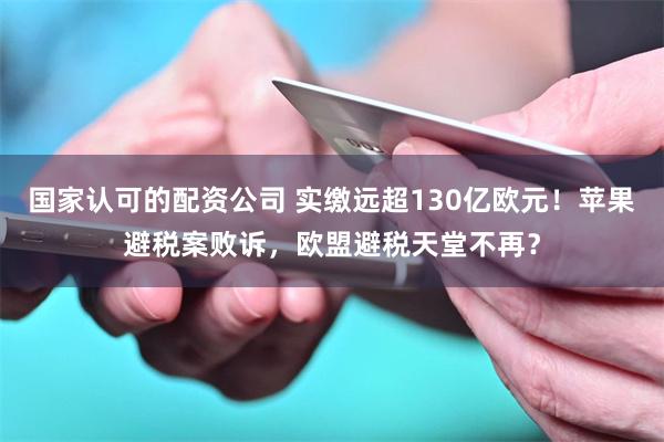 国家认可的配资公司 实缴远超130亿欧元！苹果避税案败诉，欧盟避税天堂不再？