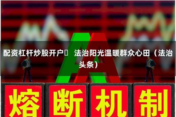 配资杠杆炒股开户	 法治阳光温暖群众心田（法治头条）