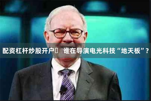 配资杠杆炒股开户	 谁在导演电光科技“地天板”?