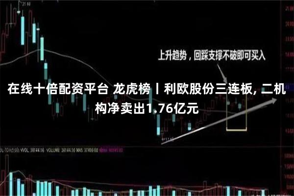 在线十倍配资平台 龙虎榜丨利欧股份三连板, 二机构净卖出1.76亿元