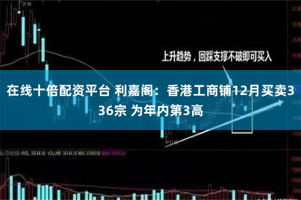 在线十倍配资平台 利嘉阁：香港工商铺12月买卖336宗 为年内第3高