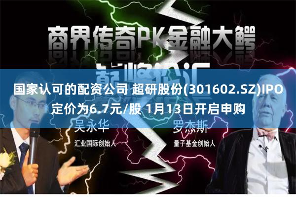 国家认可的配资公司 超研股份(301602.SZ)IPO定价为6.7元/股 1月13日开启申购