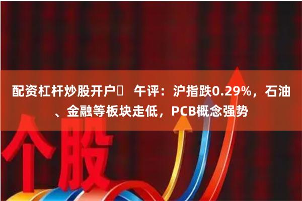 配资杠杆炒股开户	 午评：沪指跌0.29%，石油、金融等板块走低，PCB概念强势