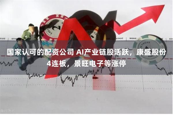 国家认可的配资公司 AI产业链股活跃，康盛股份4连板，景旺电子等涨停