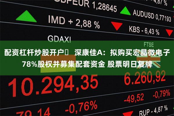配资杠杆炒股开户	 深康佳A：拟购买宏晶微电子78%股权并募集配套资金 股票明日复牌