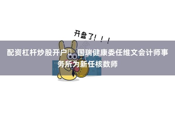 配资杠杆炒股开户	 国瑞健康委任维文会计师事务所为新任核数师