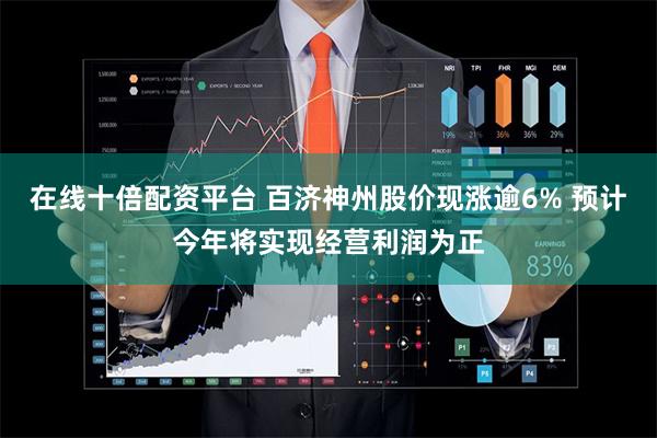 在线十倍配资平台 百济神州股价现涨逾6% 预计今年将实现经营利润为正