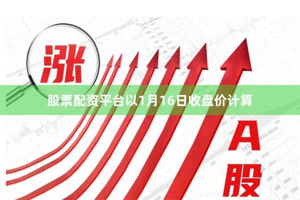 股票配资平台以1月16日收盘价计算