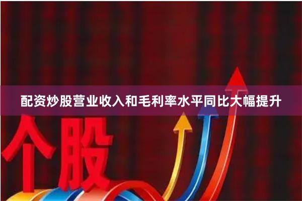 配资炒股营业收入和毛利率水平同比大幅提升