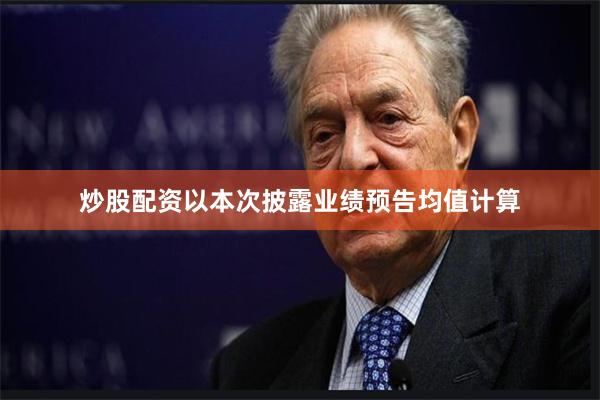 炒股配资　　以本次披露业绩预告均值计算