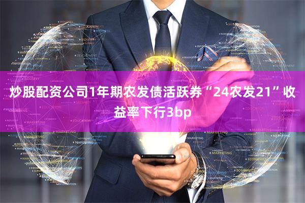 炒股配资公司1年期农发债活跃券“24农发21”收益率下行3bp