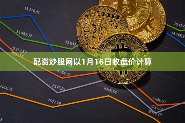 配资炒股网以1月16日收盘价计算