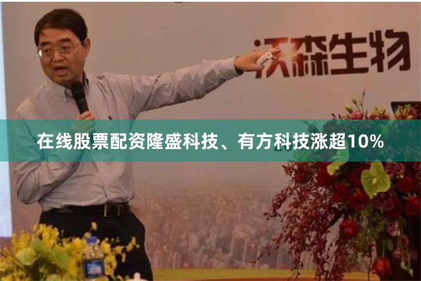 在线股票配资隆盛科技、有方科技涨超10%