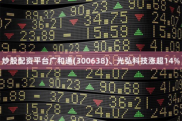 炒股配资平台广和通(300638)、光弘科技涨超14%