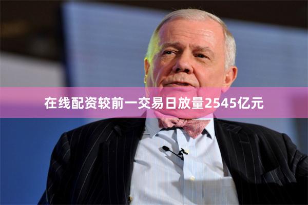 在线配资较前一交易日放量2545亿元
