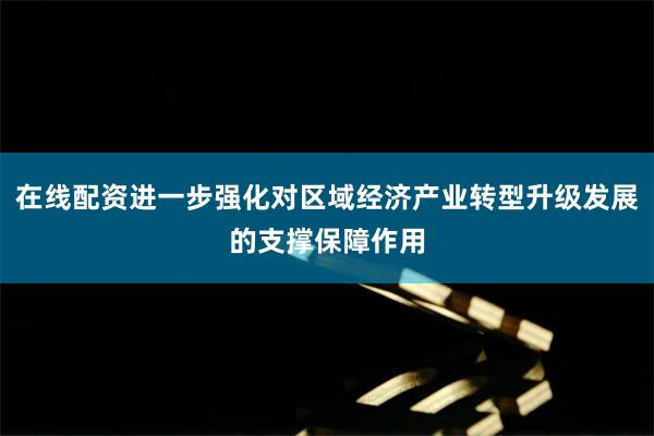 在线配资进一步强化对区域经济产业转型升级发展的支撑保障作用