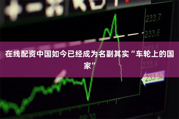 在线配资中国如今已经成为名副其实“车轮上的国家”