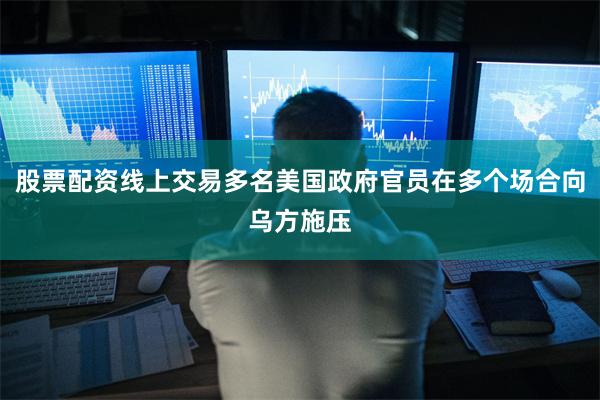股票配资线上交易多名美国政府官员在多个场合向乌方施压