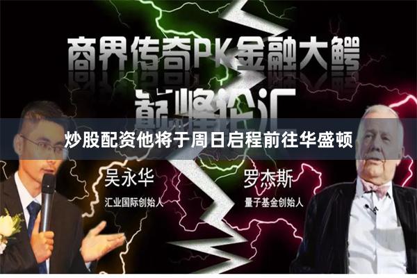 炒股配资他将于周日启程前往华盛顿