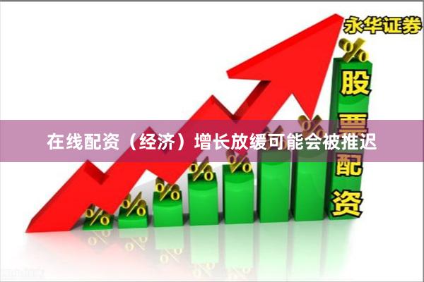 在线配资（经济）增长放缓可能会被推迟