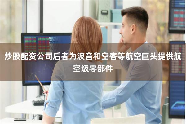 炒股配资公司后者为波音和空客等航空巨头提供航空级零部件