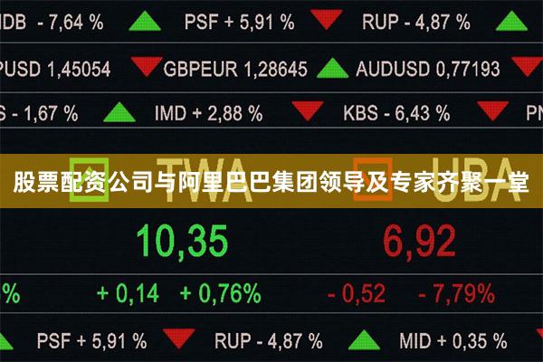 股票配资公司与阿里巴巴集团领导及专家齐聚一堂