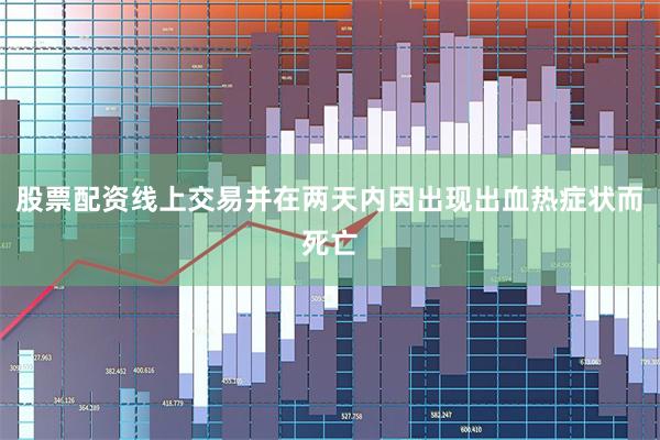 股票配资线上交易并在两天内因出现出血热症状而死亡