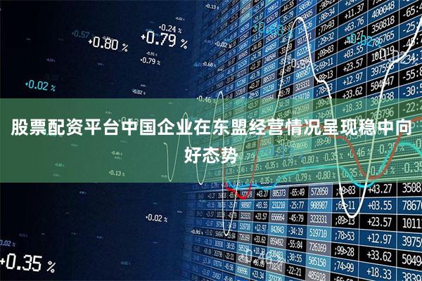 股票配资平台中国企业在东盟经营情况呈现稳中向好态势
