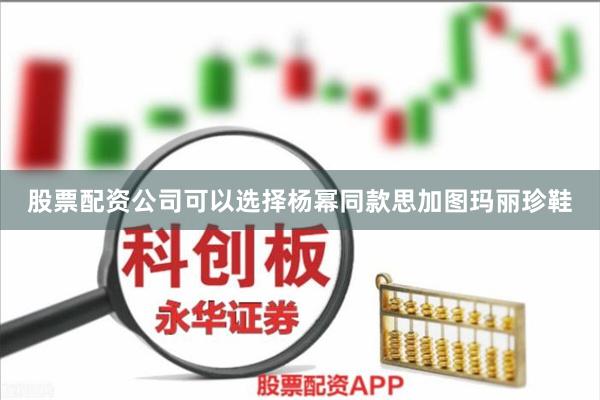 股票配资公司可以选择杨幂同款思加图玛丽珍鞋