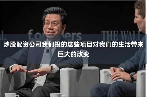 炒股配资公司我们投的这些项目对我们的生活带来巨大的改变