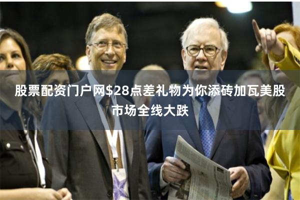 股票配资门户网$28点差礼物为你添砖加瓦美股市场全线大跌