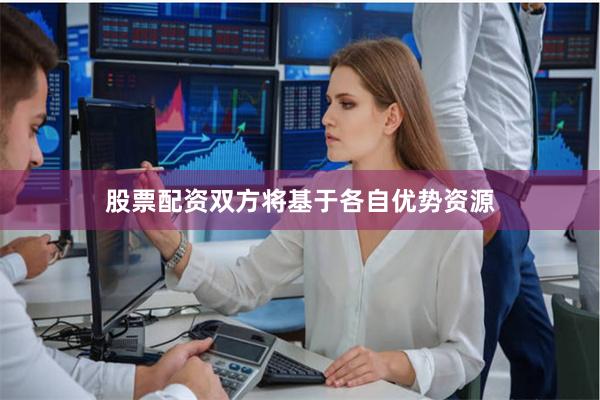 股票配资双方将基于各自优势资源