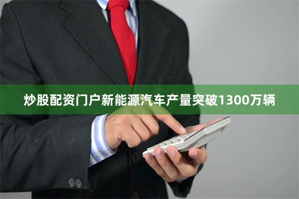 炒股配资门户新能源汽车产量突破1300万辆