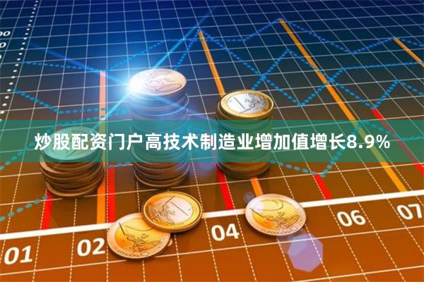 炒股配资门户高技术制造业增加值增长8.9%