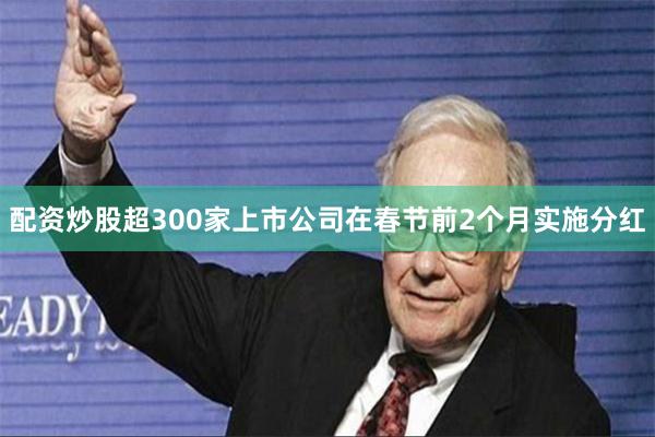 配资炒股超300家上市公司在春节前2个月实施分红