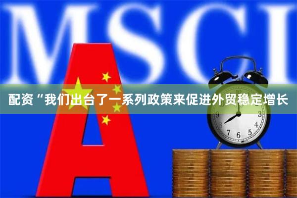 配资“我们出台了一系列政策来促进外贸稳定增长