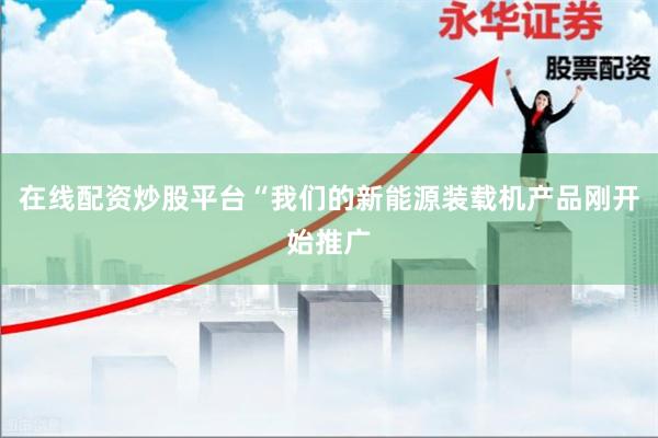 在线配资炒股平台“我们的新能源装载机产品刚开始推广