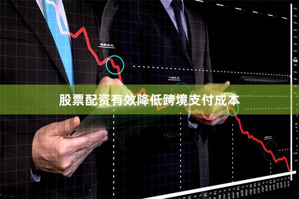 股票配资有效降低跨境支付成本