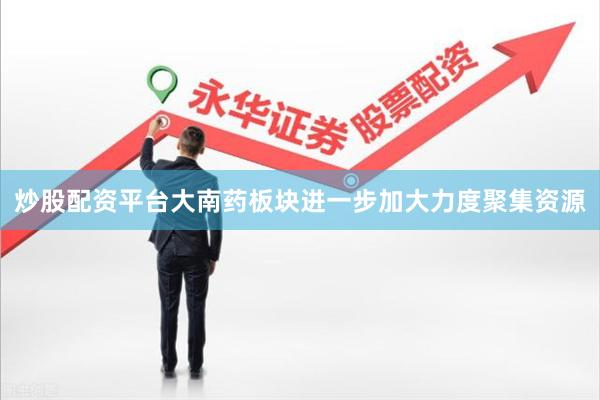 炒股配资平台大南药板块进一步加大力度聚集资源