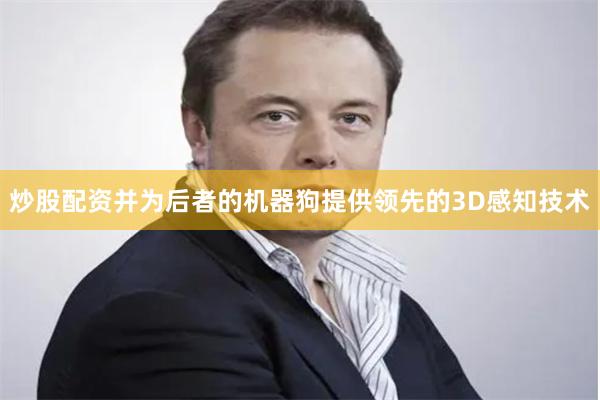 炒股配资并为后者的机器狗提供领先的3D感知技术