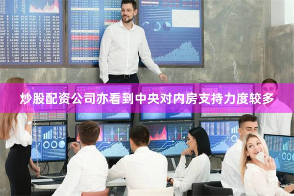 炒股配资公司亦看到中央对内房支持力度较多