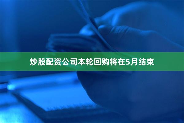 炒股配资公司本轮回购将在5月结束