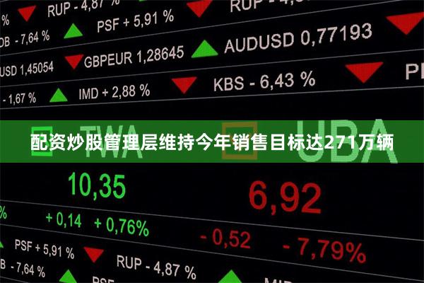 配资炒股管理层维持今年销售目标达271万辆