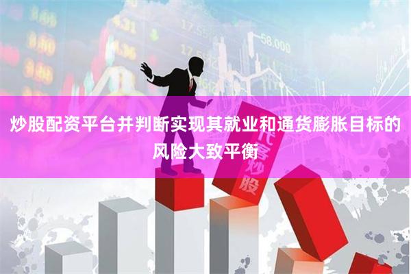 炒股配资平台并判断实现其就业和通货膨胀目标的风险大致平衡