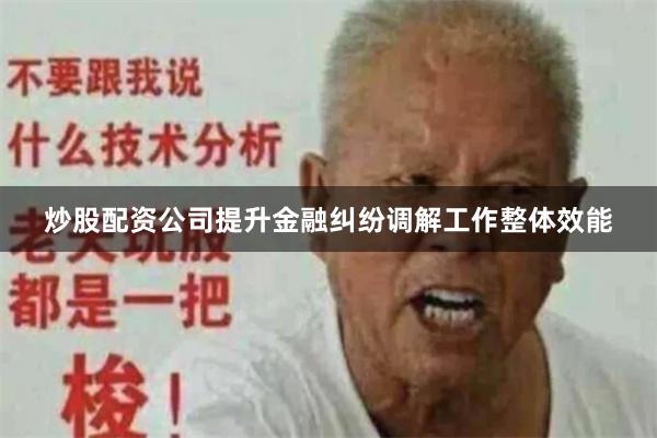 炒股配资公司提升金融纠纷调解工作整体效能