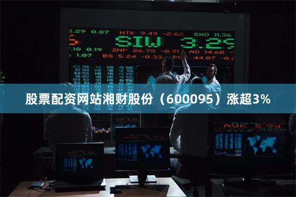 股票配资网站湘财股份（600095）涨超3%
